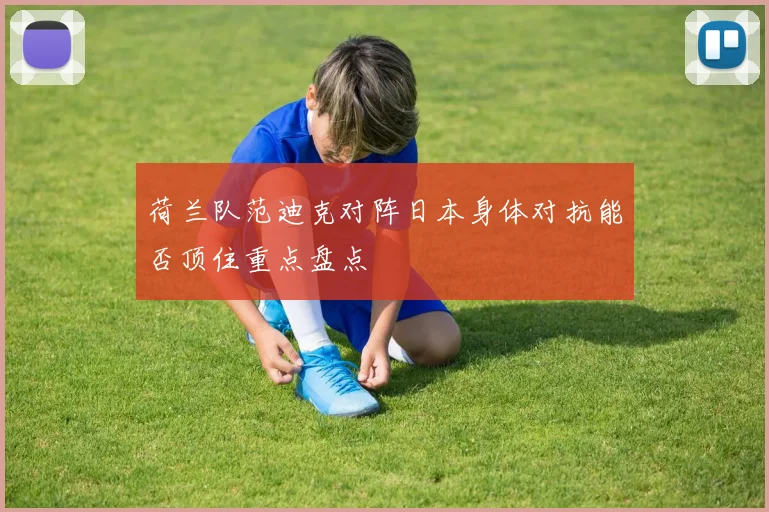 荷兰队范迪克对阵日本身体对抗能否顶住重点盘点