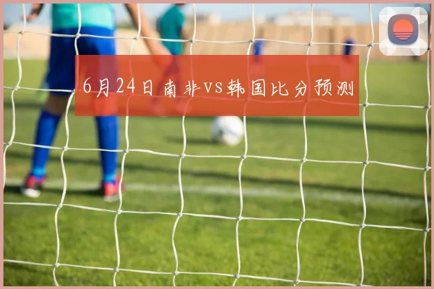 6月24日南非vs韩国比分预测