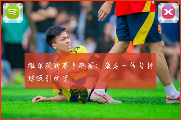 维尔茨新赛季观察：最后一传与持球吸引防守