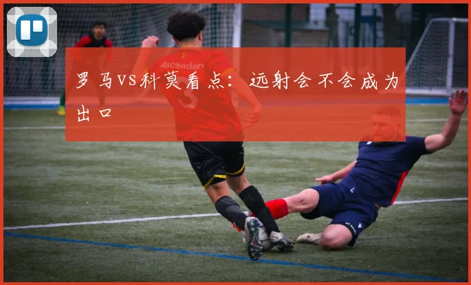 罗马vs科莫看点：远射会不会成为出口