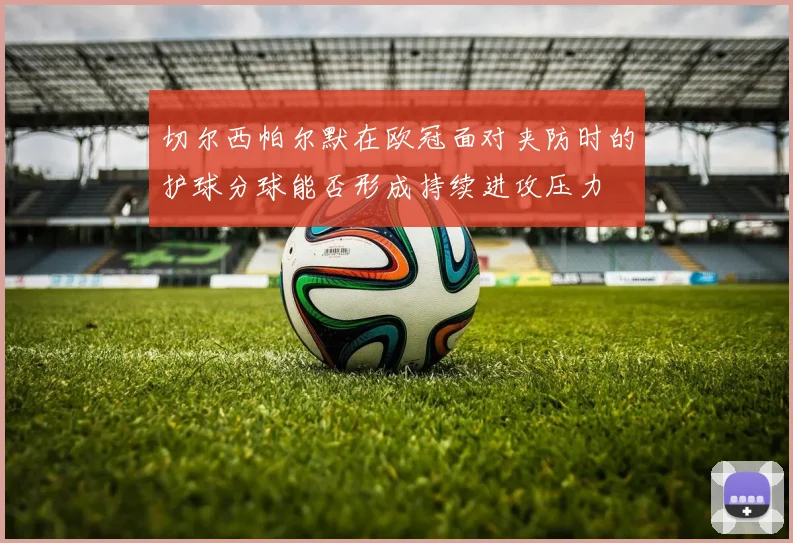 切尔西帕尔默在欧冠面对夹防时的护球分球能否形成持续进攻压力