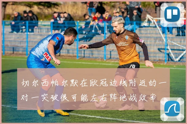 切尔西帕尔默在欧冠边线附近的一对一突破很可能左右阵地战效率