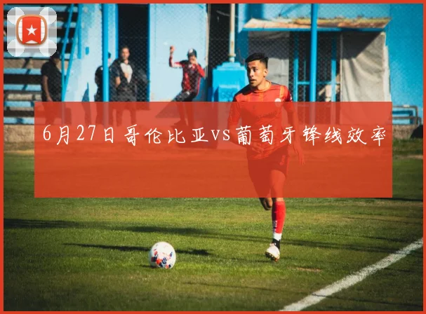 6月27日哥伦比亚vs葡萄牙锋线效率