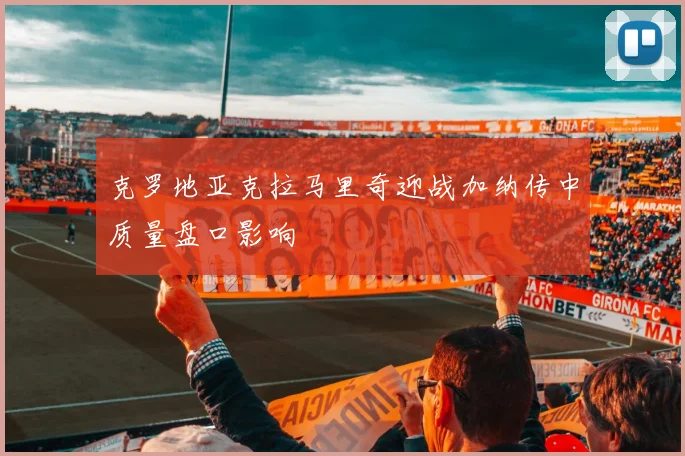 克罗地亚克拉马里奇迎战加纳传中质量盘口影响