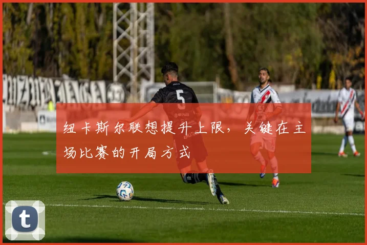 纽卡斯尔联想提升上限，关键在主场比赛的开局方式