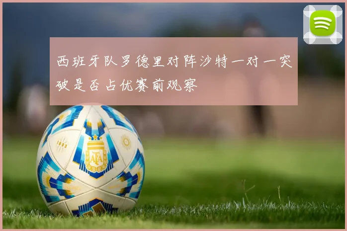 西班牙队罗德里对阵沙特一对一突破是否占优赛前观察