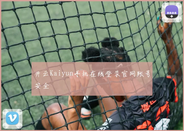 开云Kaiyun手机在线登录官网账号安全