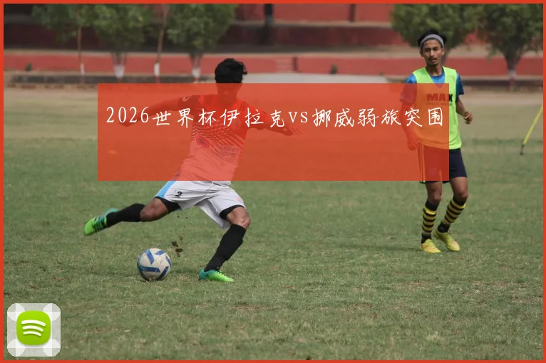 2026世界杯伊拉克vs挪威弱旅突围