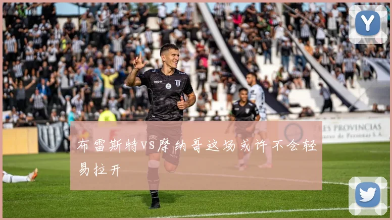 布雷斯特vs摩纳哥这场或许不会轻易拉开