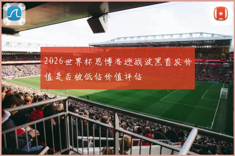 2026世界杯恩博洛迎战波黑首发价值是否被低估价值评估