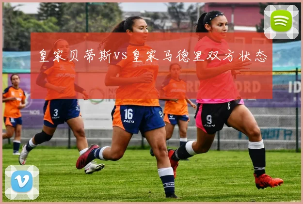 皇家贝蒂斯vs皇家马德里双方状态