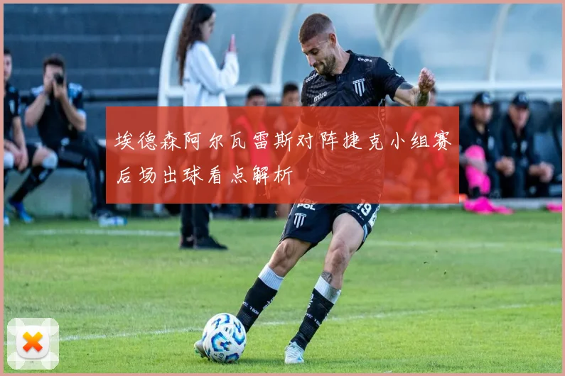 埃德森阿尔瓦雷斯对阵捷克小组赛后场出球看点解析