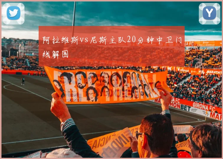 阿拉维斯vs尼斯主队20分钟中卫门线解围