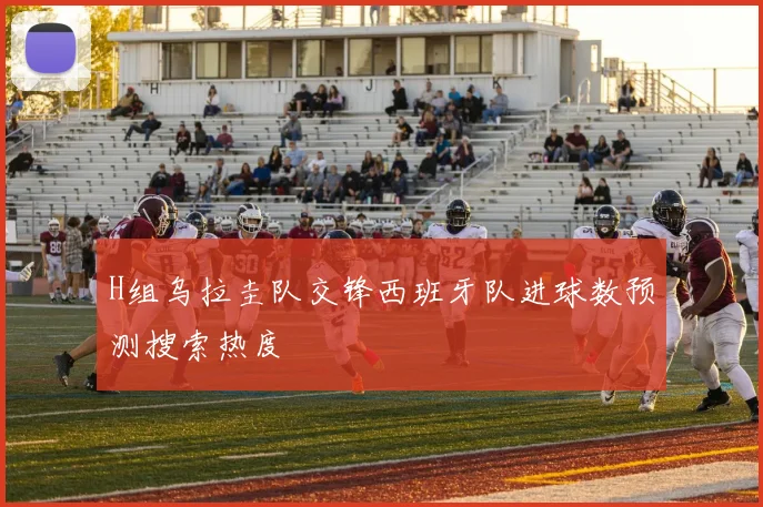 H组乌拉圭队交锋西班牙队进球数预测搜索热度