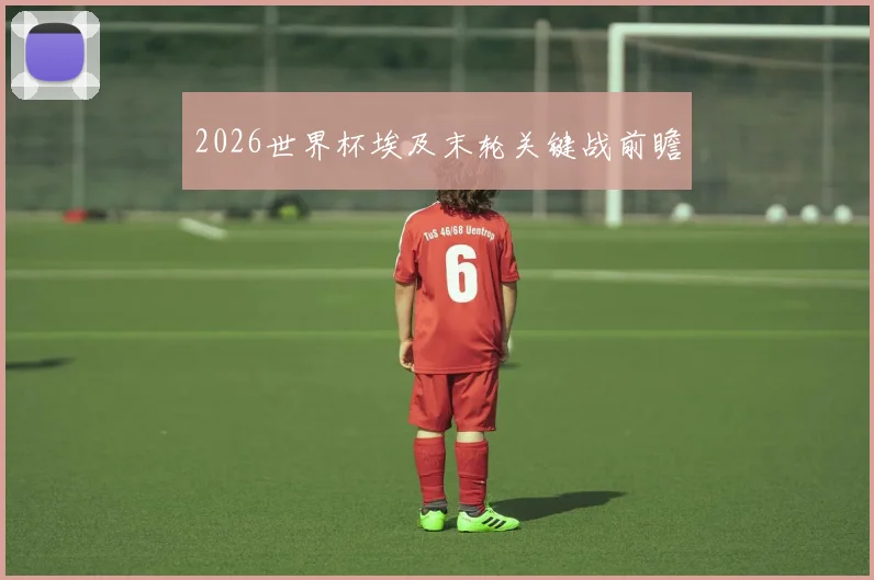 2026世界杯埃及末轮关键战前瞻