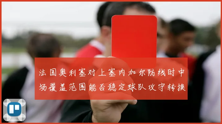 法国奥利塞对上塞内加尔防线时中场覆盖范围能否稳定球队攻守转换