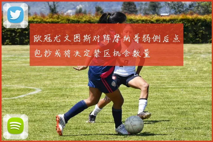 欧冠尤文图斯对阵摩纳哥弱侧后点包抄或将决定禁区机会数量