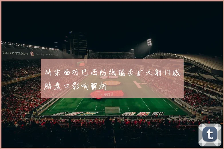 纳宗面对巴西防线能否扩大射门威胁盘口影响解析