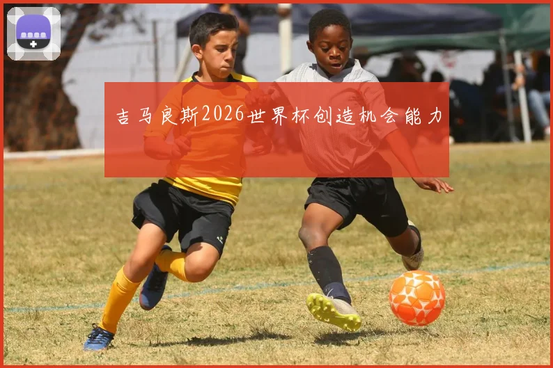吉马良斯2026世界杯创造机会能力