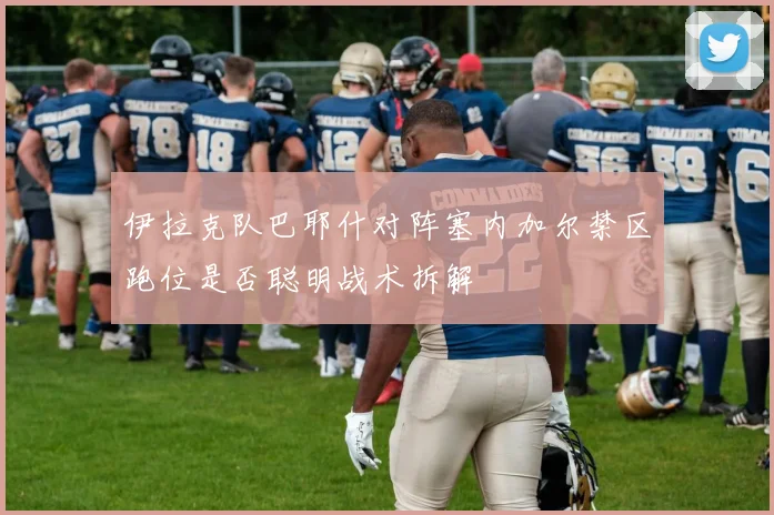 伊拉克队巴耶什对阵塞内加尔禁区跑位是否聪明战术拆解