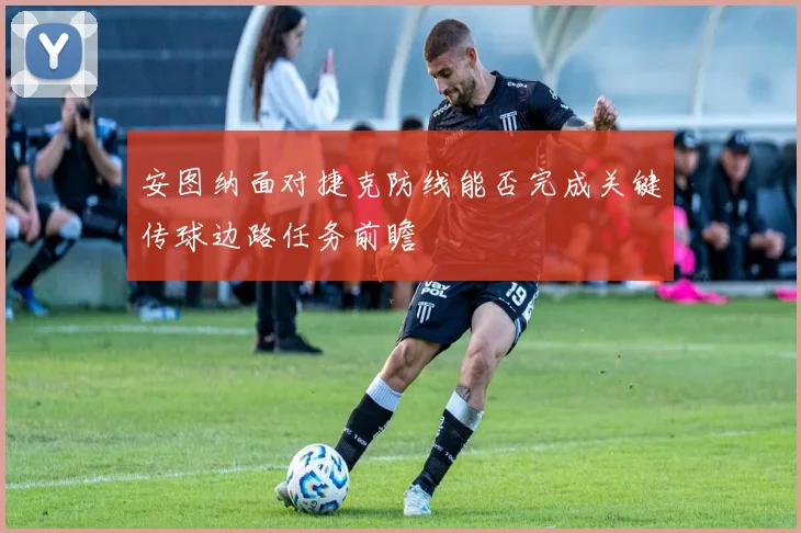 安图纳面对捷克防线能否完成关键传球边路任务前瞻