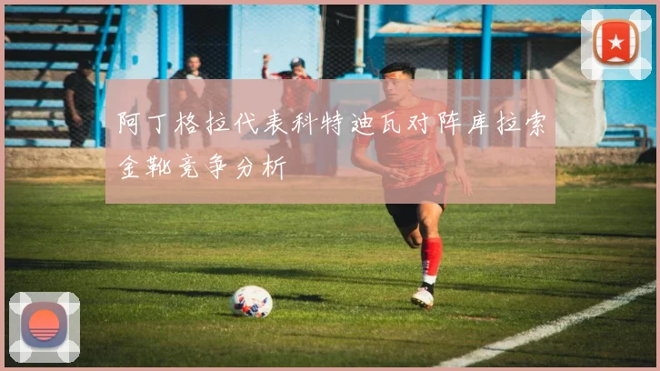 阿丁格拉代表科特迪瓦对阵库拉索金靴竞争分析