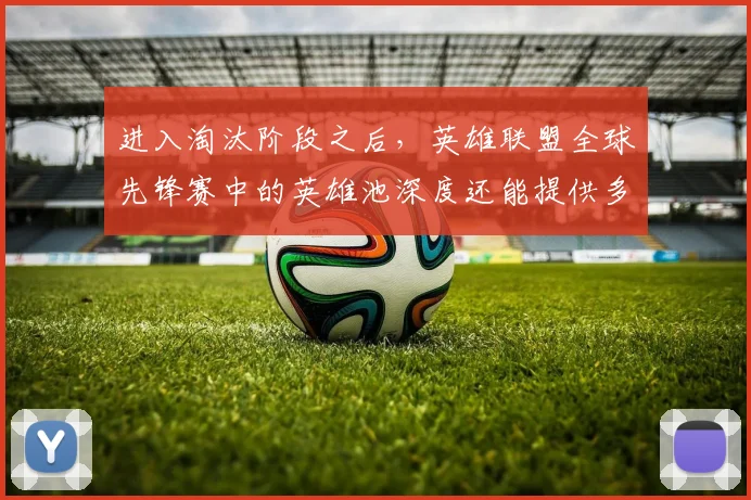 进入淘汰阶段之后,英雄联盟全球先锋赛中的英雄池深度还能提供多少稳定性